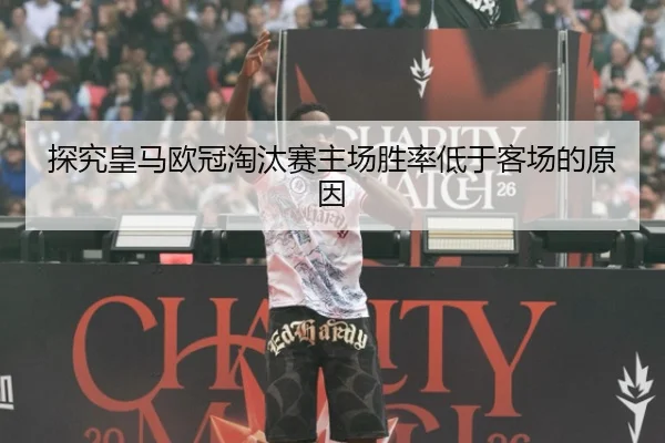 探究皇马欧冠淘汰赛主场胜率低于客场的原因